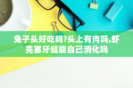 兔子头好吃吗?头上有肉吗,虾壳塞牙缝能自己消化吗