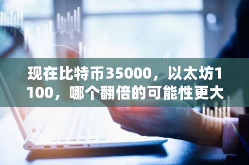 现在比特币35000，以太坊1100，哪个翻倍的可能性更大 比特币可能回调到多少美元