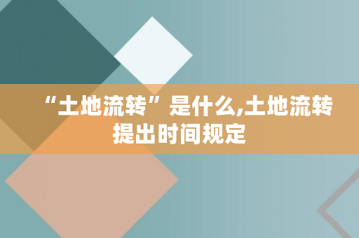 “土地流转”是什么,土地流转提出时间规定 “土地流转”是什么,土地流转提出时间规定