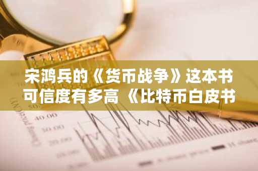 宋鸿兵的《货币战争》这本书可信度有多高 《<a href=https://www.globetech.com.cn/news/299313.html target=_blank class=infotextkey>比特币</a>**》