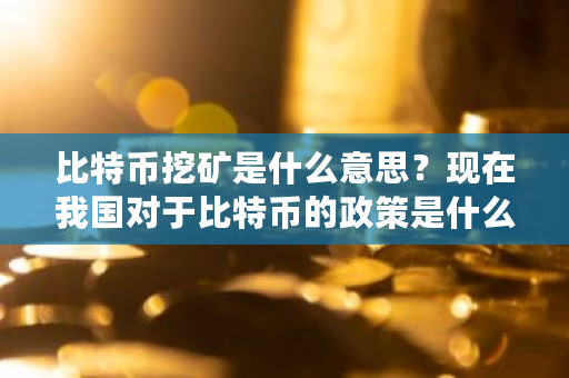 比特币挖矿是什么意思?现在我国对于比特币的政策是什么 比特币挖矿是什么意思 比特币挖矿是什么意思?现在我国对于比特币的政策是什么 比特币挖矿是什么意思