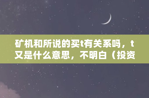 矿机和所说的买t有关系吗，t又是什么意思，不明白（投资矿机是**吗）