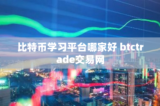 比特币学习平台哪家好 btctrade交易网 比特币学习平台哪家好 btctrade交易网