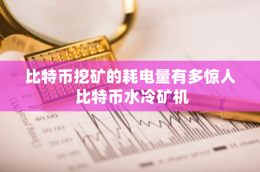 比特币挖矿的耗电量有多惊人 比特币水冷矿机 比特币挖矿的耗电量有多惊人 比特币水冷矿机