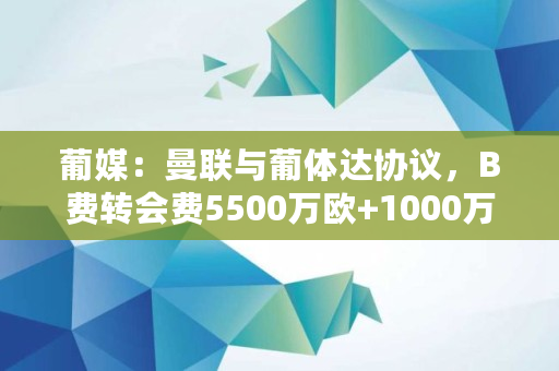 葡媒：曼联与葡体达协议，B费转会费5500万欧 1000万欧浮动，认可这交易吗,eunexco欧联<a href=https://www.globetech.com.cn/news/299028.html target=_blank class=infotextkey>交易所</a>登录