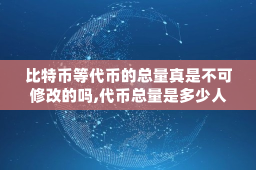 比特币等**的总量真是不可修改的吗,**总量是多少人民币 比特币等**的总量真是不可修改的吗,**总量是多少人民币