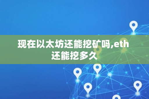 现在以太坊还能挖矿吗,eth 还能挖多久 现在以太坊还能挖矿吗,eth 还能挖多久