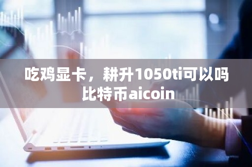 吃鸡显卡,耕升1050ti可以吗 比特币aicoin 吃鸡显卡,耕升1050ti可以吗 <a href=https://www.globetech.com.cn/news/299313.html target=_blank class=infotextkey>比特币</a>aicoin