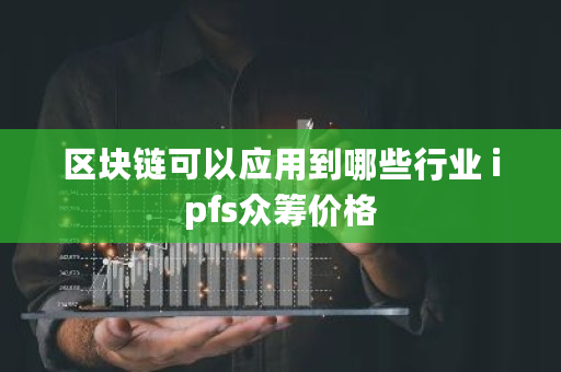 区块链可以应用到哪些行业 ipfs**价格 区块链可以应用到哪些行业 ipfs**价格