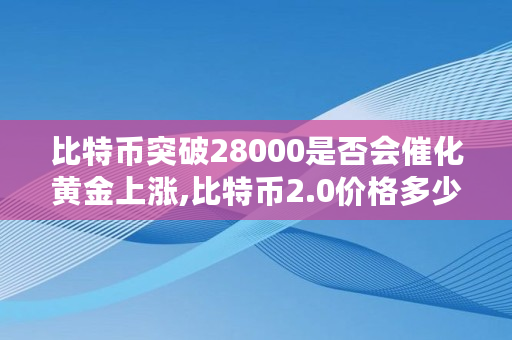 比特币突破28000是否会催化黄金上涨,比特币2.0价格多少钱