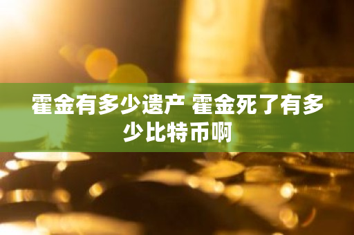 霍金有多少遗产 霍金死了有多少比特币啊 霍金有多少遗产 霍金死了有多少比特币啊