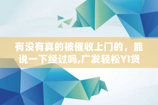 有没有真的被催收上门的，能说一下经过吗,广发轻松YI贷如何还款
