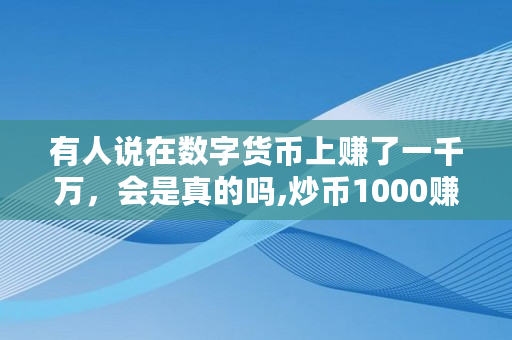 有人说在数字货币上赚了一千万,会是真的吗,炒币1000赚了300万 有人说在数字货币上赚了一千万,会是真的吗,炒币1000赚了300万