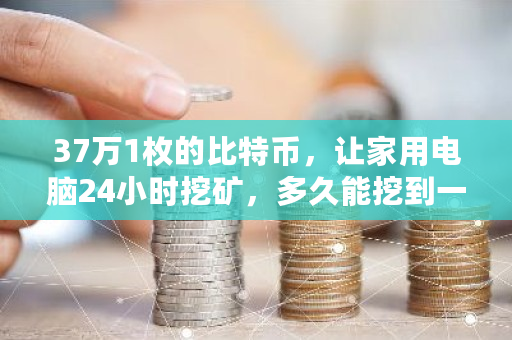 37万1枚的比特币,让家用电脑24小时挖矿,多久能挖到一个 比特币死亡 37万1枚的比特币,让家用电脑24小时挖矿,多久能挖到一个 比特币死亡