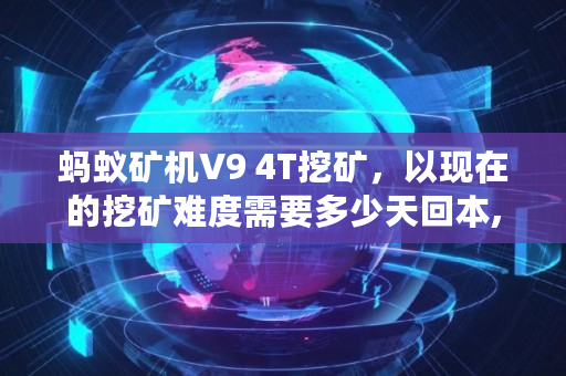 蚂蚁矿机V9 4T挖矿，以现在的挖矿难度需要多少天回本,挖矿要多少成本才能挖