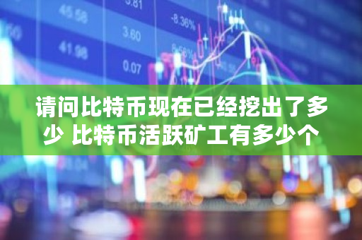 请问比特币现在已经挖出了多少 比特币活跃矿工有多少个