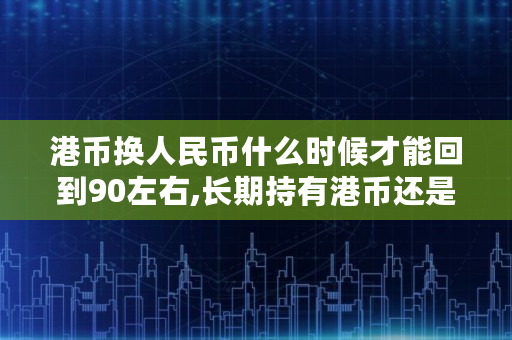 港币换人民币什么时候才能回到90左右,长期持有港币还是人民币好
