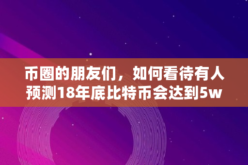 币圈的朋友们，如何看待有人预测18年底比特币会达到5w刀,全球多少比特币用户