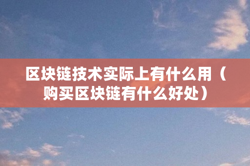 区块链技术实际上有什么用(购买区块链有什么好处) 区块链技术实际上有什么用(购买区块链有什么好处)