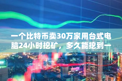 一个比特币卖30万家用台式电脑24小时挖矿，多久能挖到一枚 比特币钓鱼网站