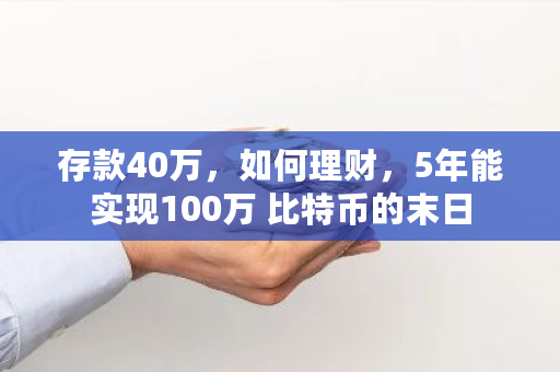 存款40万,如何理财,5年能实现100万 比特币的末日 存款40万,如何理财,5年能实现100万 <a href=https://www.globetech.com.cn/news/299313.html target=_blank class=infotextkey>比特币</a>的末日