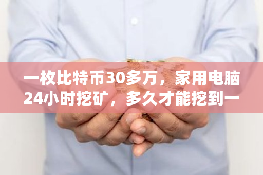 一枚比特币30多万,家用电脑24小时挖矿,多久才能挖到一枚 已经开采了多少比特币了 一枚比特币30多万,家用电脑24小时挖矿,多久才能挖到一枚 已经开采了多少比特币了