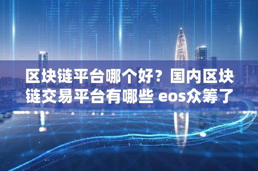 区块链平台哪个好？**区块链交易平台有哪些 eos**了多少钱
