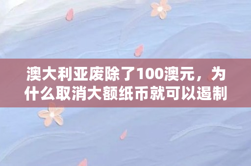 澳大利亚废除了100澳元,为什么取消大额纸币就可以遏制**呢(bbc币是什么) 澳大利亚废除了100澳元,为什么取消大额纸币就可以遏制**呢(bbc币是什么)