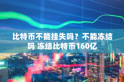 比特币不能挂失吗？不能冻结吗 冻结比特币160亿