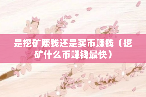 是挖矿赚钱还是买币赚钱（挖矿什么币赚钱最快）
