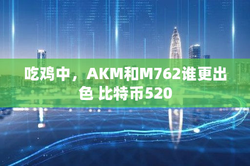 吃鸡中,AKM和M762谁更出色 比特币520 吃鸡中,AKM和M762谁更出色 <a href=https://www.globetech.com.cn/news/299313.html target=_blank class=infotextkey>比特币</a>520