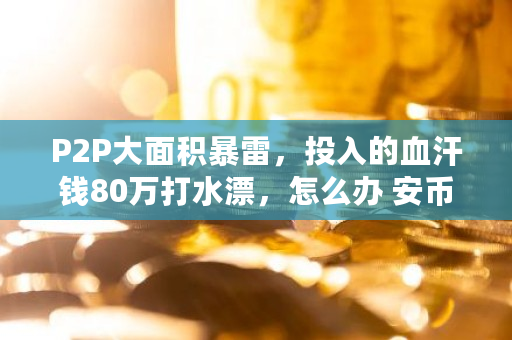 P2P大面积**，投入的血汗钱80万打水漂，怎么办 安币能提现吗