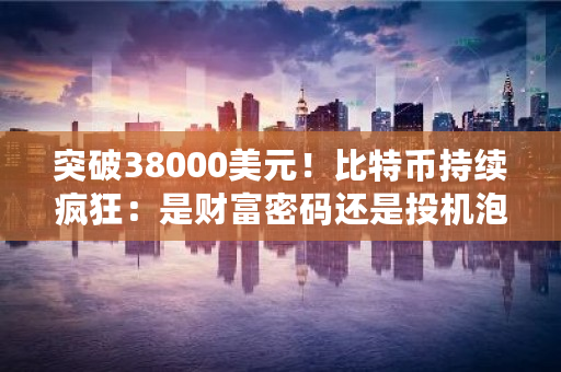 突破38000美元！比特币持续疯狂：是财富密码还是投机泡沫 一美元有多少比特币啊