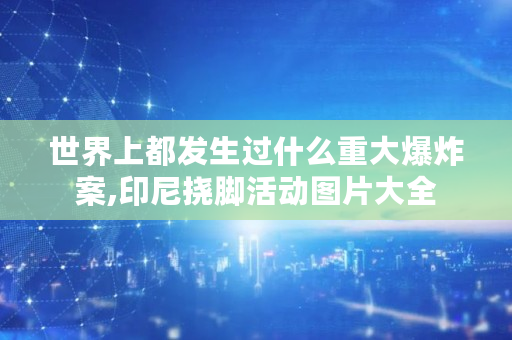 世界上都发生过什么重大**案,印尼挠脚活动图片大全