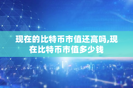 现在的比特币市值还高吗,现在比特币市值多少钱 现在的比特币市值还高吗,现在比特币市值多少钱