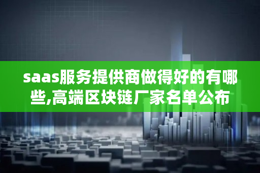 saas服务提供商做得好的有哪些,高端区块链厂家名单公布