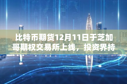 比特币期货12月11日于芝加哥期权交易所上线,投资界持什么看法 1.29比特币 比特币期货12月11日于芝加哥期权交易所上线,投资界持什么看法 1.29比特币