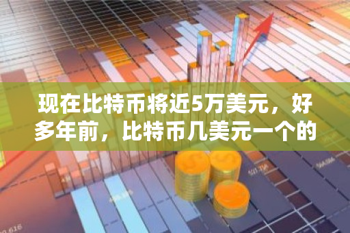 现在比特币将近5万美元，好多年前，比特币几美元一个的时候，进场的人到今天都成为亿万富翁了吗 比特币价格