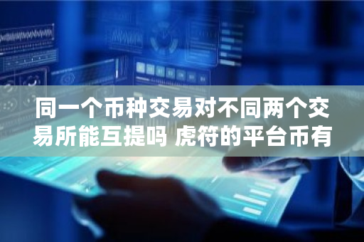 同一个币种交易对不同两个交易所能互提吗 虎符的平台币有多少枚