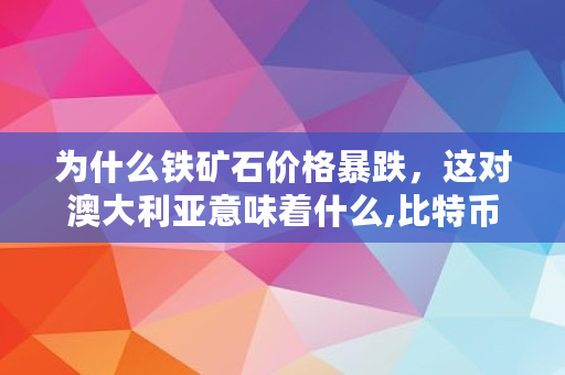 为什么铁矿石价格暴跌，这对澳大利亚意味着什么,<a href=https://www.globetech.com.cn/news/299313.html target=_blank class=infotextkey>比特币</a>跟铜价的关系