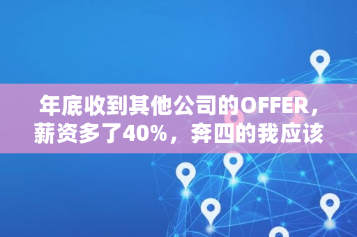 年底收到其他公司的OFFER,薪资多了40%,奔四的我应该跳槽吗,挖人涨幅多少算大 年底收到其他公司的OFFER,薪资多了40%,奔四的我应该跳槽吗,挖人涨幅多少算大