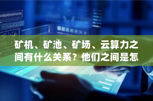 矿机、矿池、矿场、云算力之间有什么关系？他们之间是怎么接入或者连接的 bip <a href=https://www.globetech.com.cn/news/299313.html target=_blank class=infotextkey>比特币</a>