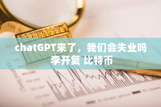 chatGPT来了，我们会失业吗 李开复 <a href=https://www.globetech.com.cn/news/299313.html target=_blank class=infotextkey>比特币</a>