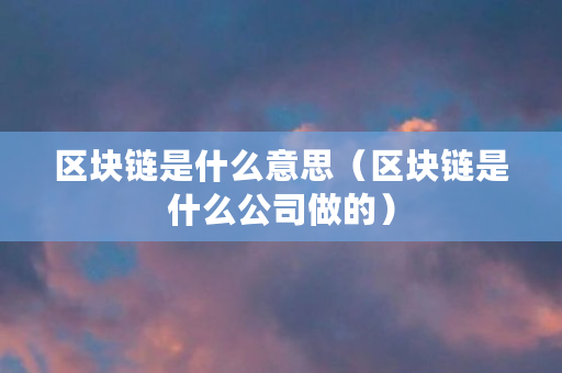 区块链是什么意思(区块链是什么公司做的) 区块链是什么意思(区块链是什么公司做的)