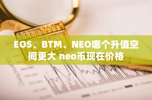 EOS、BTM、NEO哪个升值空间更大 neo币现在价格 EOS、BTM、NEO哪个升值空间更大 neo币现在价格