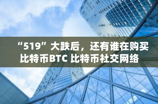 “519”大跌后,还有谁在购买比特币BTC 比特币社交网络 “519”大跌后,还有谁在购买比特币BTC 比特币社交网络