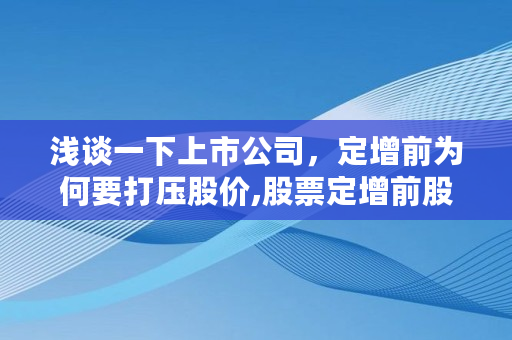 浅谈一下上市公司，定增前为何要**股价,股票定增前股价为何大跌呢