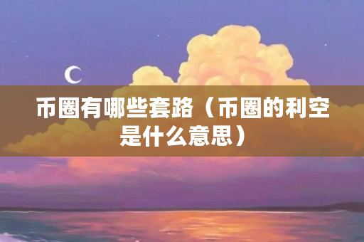 币圈有哪些套路(币圈的利空是什么意思) 币圈有哪些套路(币圈的利空是什么意思)
