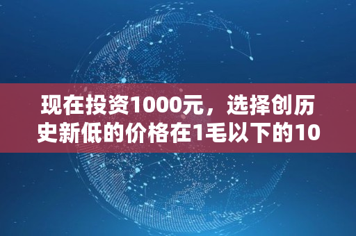 现在投资1000元,选择创历史新低的价格在1毛以下的1000种虚拟币买入,10年后能财富自由吗,sun币多少钱一个 现在投资1000元,选择创历史新低的价格在1毛以下的1000种虚拟币买入,10年后能财富自由吗,sun币多少钱一个