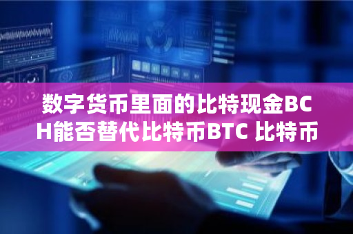 数字货币里面的比特现金BCH能否替代比特币BTC 比特币构架 数字货币里面的比特现金BCH能否替代比特币BTC 比特币构架